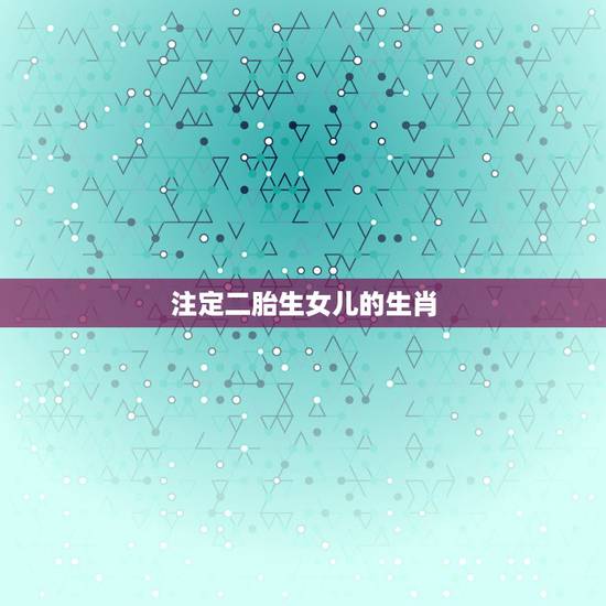 注定二胎生女儿的生肖,2021最容易生女儿的生肖 注定二胎生女儿的生肖,2021最容易生女儿的生肖