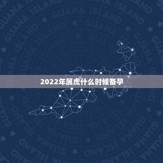 2022年属虎什么时候备孕，2022年属虎几月出生旺父母