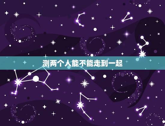 测两个人能不能走到一起,看生辰八字,能不能算出两个人,能不能走到一起呀 测两个人能不能走到一起,看生辰八字,能不能算出两个人,能不能走到一起呀