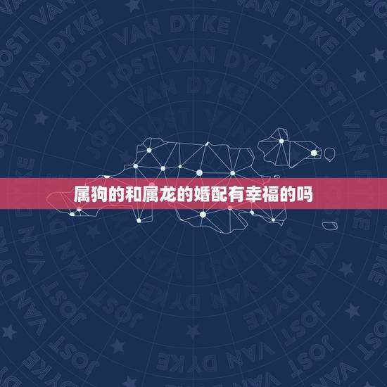 属狗的和属龙的婚配有幸福的吗，属狗的和属龙的相配吗？