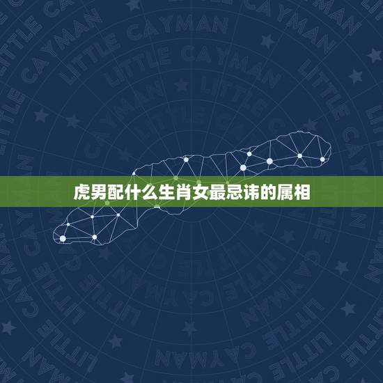 虎男配什么生肖女最忌讳的属相，属虎的男生和什么属相的女生最配？