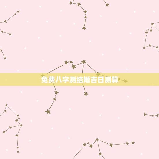 免费八字测结婚吉日测算，结婚八字配对免费测试