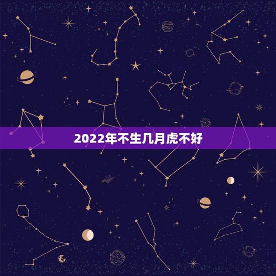 2022年不生几月虎不好，2022年不宜生几月的虎