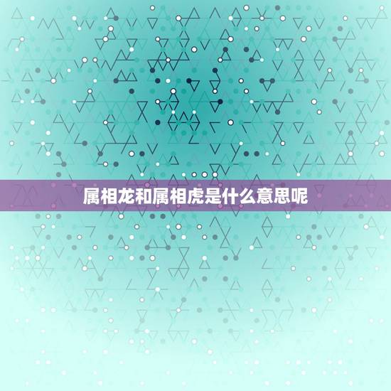 属相龙和属相虎是什么意思呢，属虎和属龙的相冲吗