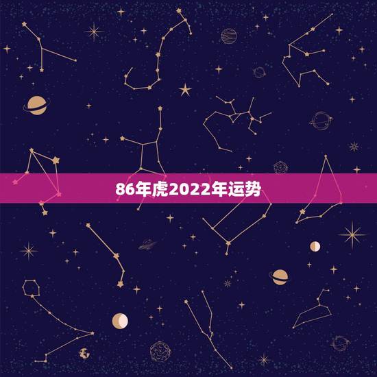 86年虎2022年运势,1986属虎女人2022年的运气 86年虎2022年运势,1986属虎女人2022年的运气