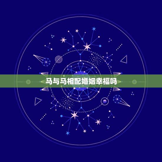 马与马相配婚姻幸福吗，马和马是上等婚姻