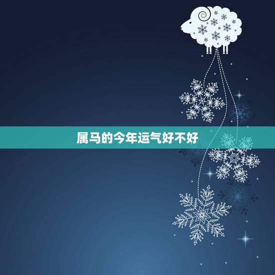 属马的今年运气好不好，今年马年运气怎么样在2022