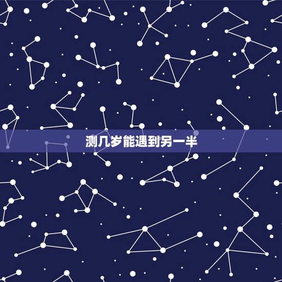 测几岁能遇到另一半，测算几岁会结婚