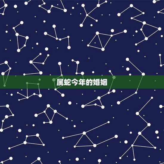 属蛇今年的婚姻,属蛇的属相婚配表 属蛇今年的婚姻,属蛇的属相婚配表