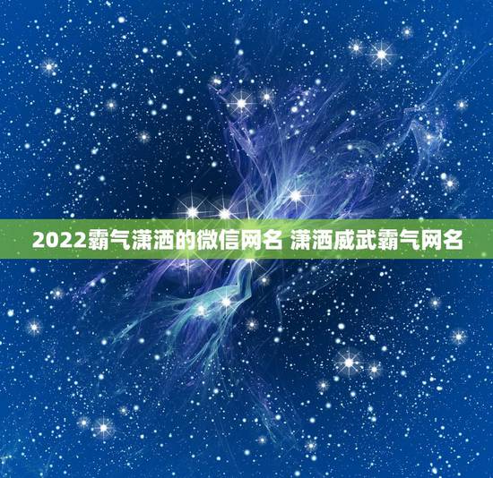 2022霸气潇洒的微信网名 潇洒威武霸气网名 2022霸气潇洒的微信网名 潇洒威武霸气网名