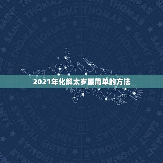 2021年化解太岁最简单的方法，犯太岁化解方法2021