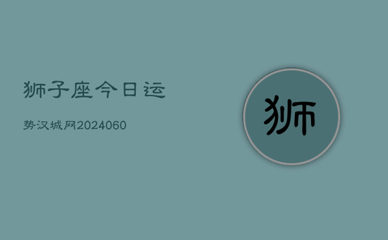 狮子座今日运势汉城网(20240605) 狮子座今日运势汉城网(20240605)