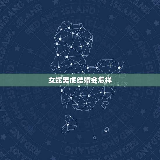 女蛇男虎结婚会怎样,女属蛇的和男属虎的以后结婚会有什么不好? 女蛇男虎结婚会怎样,女属蛇的和男属虎的以后结婚会有什么不好?