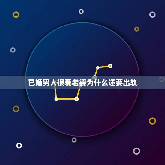 已婚男人很爱老婆为什么还要出轨，已婚男人喜欢上一个年轻女人，只是精神出