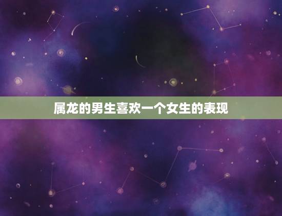 属龙的男生喜欢一个女生的表现,属龙男爱一个人的细节 属龙的男生喜欢一个女生的表现,属龙男爱一个人的细节