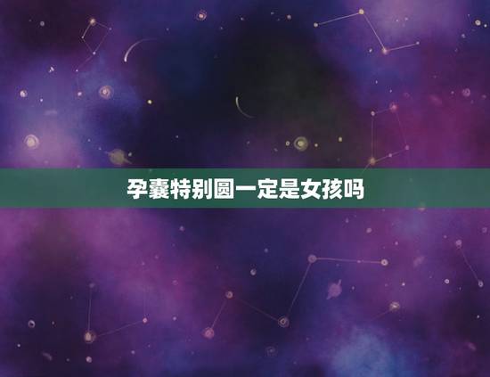 孕囊特别圆一定是女孩吗,胎囊是椭圆的就一定是女孩吗 孕囊特别圆一定是女孩吗,胎囊是椭圆的就一定是女孩吗