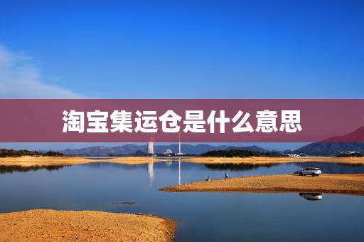 淘宝集运仓是什么意思,我是淘宝买家我怎样联系到集运仓 淘宝集运仓是什么意思,我是淘宝买家我怎样联系到集运仓