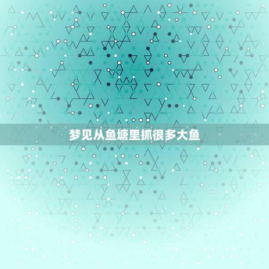 梦见从鱼塘里抓很多大鱼，解梦，梦见在池塘里有好多鱼，捉鱼