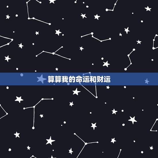算算我的命运和财运，请会算命的大师帮我算算我的一生命运，财运
