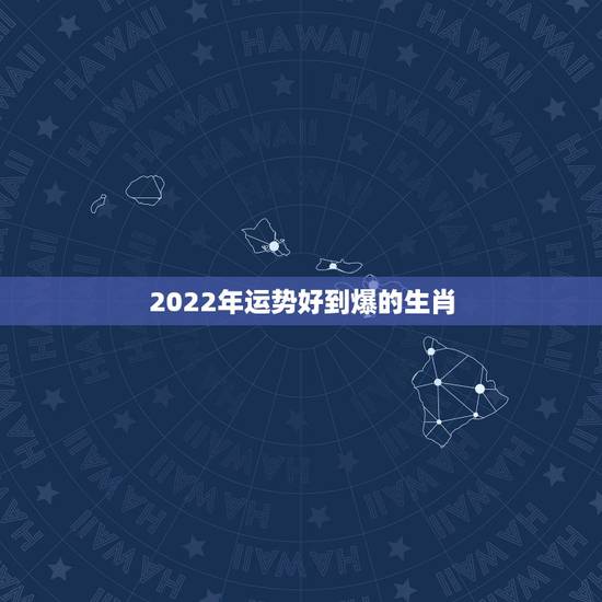 2022年运势好到爆的生肖,2022年走大运的生肖 2022年运势好到爆的生肖,2022年走大运的生肖