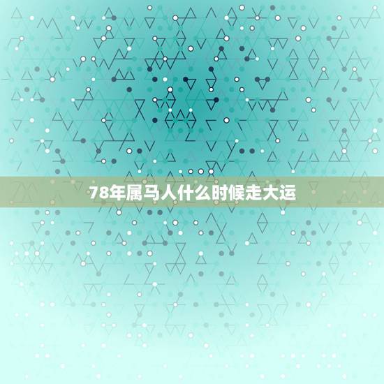 78年属马人什么时候走大运，2821年1978年出生的属马人会走大运吗