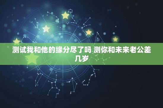 测试我和他的缘分尽了吗 测你和未来老公差几岁