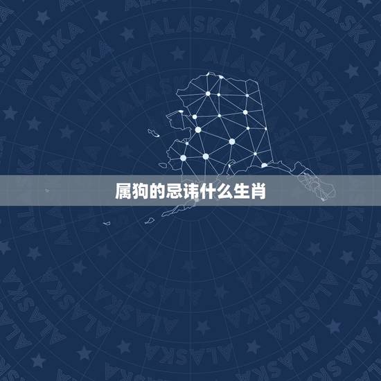 属狗的忌讳什么生肖,属狗女讨厌哪些生肖 属狗的忌讳什么生肖,属狗女讨厌哪些生肖
