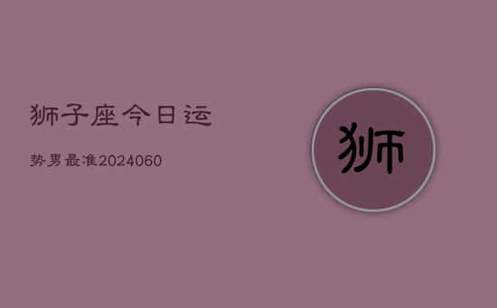 狮子座今日运势男最准(20240603) 狮子座今日运势男最准(20240603)