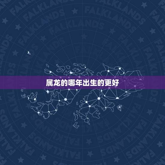 属龙的哪年出生的更好,龙年什么时辰出生更好 属龙的哪年出生的更好,龙年什么时辰出生更好