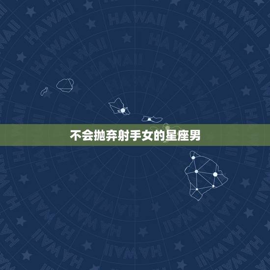 不会抛弃射手女的星座男,最近有个白羊星座男生想要射手女接受表白,可射手 不会抛弃射手女的星座男,最近有个白羊星座男生想要射手女接受表白,可射手