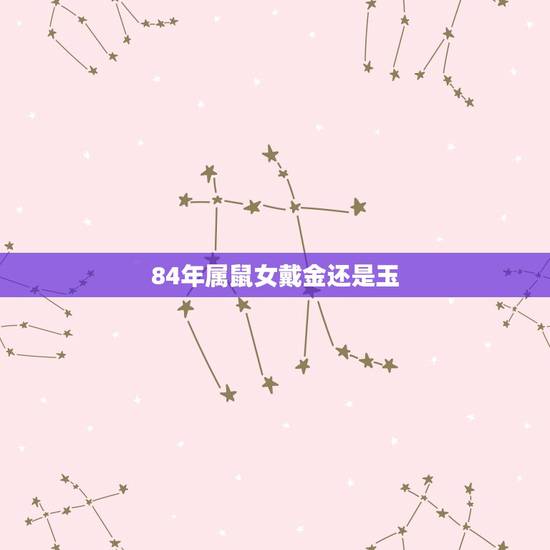 84年属鼠女戴金还是玉,1984年属鼠戴什么水晶好 84年属鼠女戴金还是玉,1984年属鼠戴什么水晶好