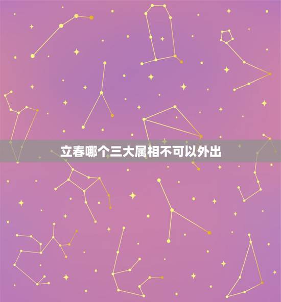立春哪个三大属相不可以外出,本命年佩戴自己的属相好吗 立春哪个三大属相不可以外出,本命年佩戴自己的属相好吗