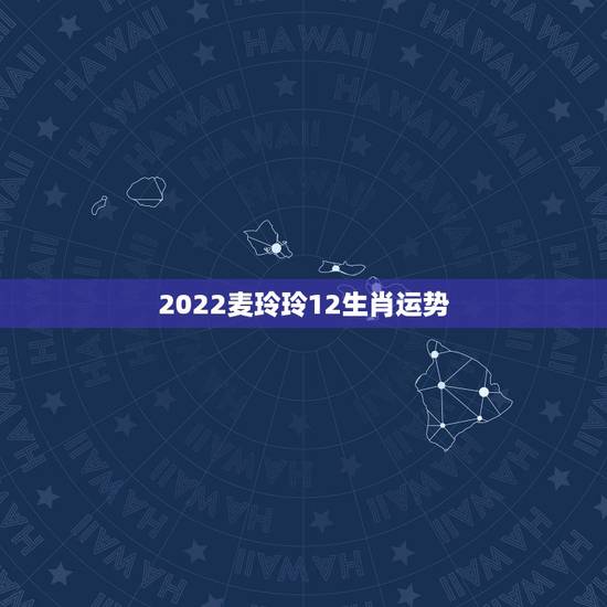 2022麦玲玲12生肖运势 麦玲玲2022年生肖运势测算