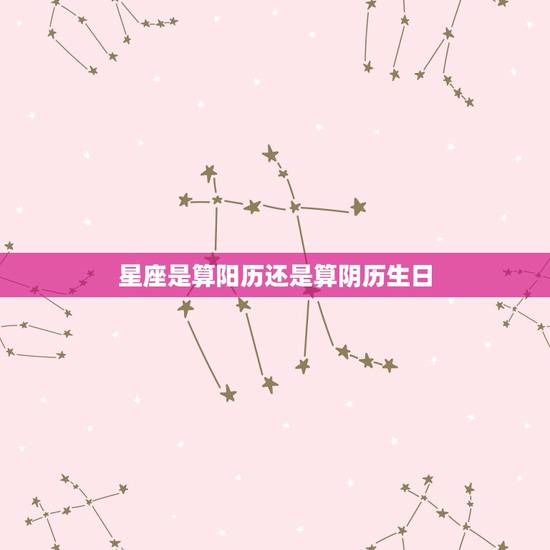 星座是算阳历还是算阴历生日,星座是以阳历生日,还是阴历生日 星座是算阳历还是算阴历生日,星座是以阳历生日,还是阴历生日