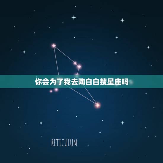 你会为了我去陶白白搜星座吗,你愿意为了我去陶白白什么梗? 你会为了我去陶白白搜星座吗,你愿意为了我去陶白白什么梗?