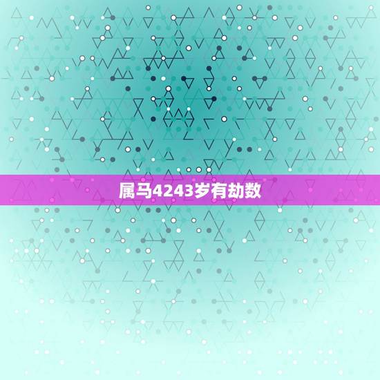 属马4243岁有劫数,我今天五十四岁是个什么命,属马的? 属马4243岁有劫数,我今天五十四岁是个什么命,属马的?