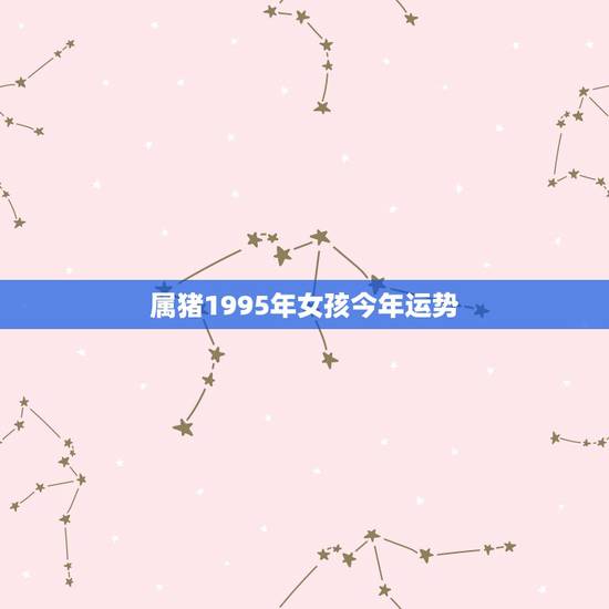 属猪1995年女孩今年运势，95年阴历8月23出生的人今年的运势
