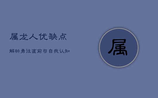 属龙人优缺点解析:勇往直前与自我认知的双重挑战 属龙人优缺点解析:勇往直前与自我认知的双重挑战