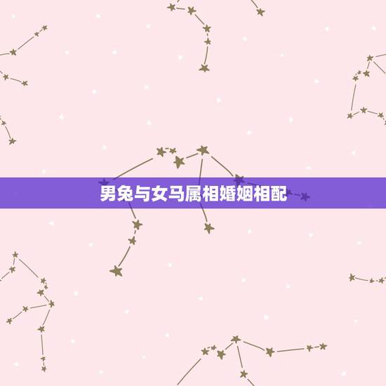 男兔与女马属相婚姻相配，属兔的女和属马的男婚姻