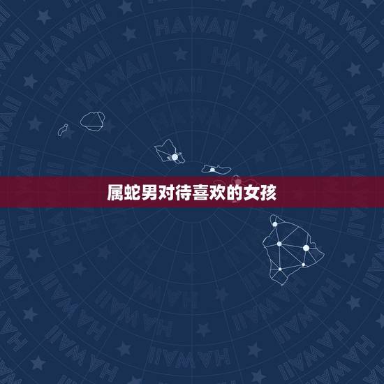 属蛇男对待喜欢的女孩,属蛇男人喜欢女人类型 属蛇男对待喜欢的女孩,属蛇男人喜欢女人类型