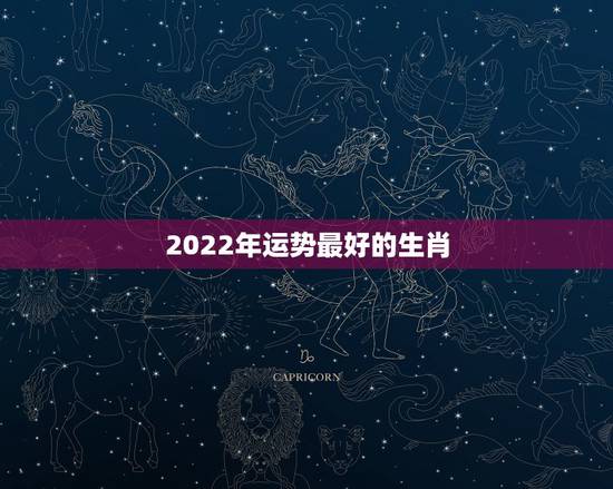 2022年运势最好的生肖 未来十年12生肖运势 2022年运势最好的生肖 未来十年12生肖运势