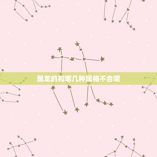 属龙的和哪几种属相不合呢，属龙的与哪几个属相相冲