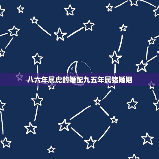 八六年属虎的婚配九五年属猪婚姻,男属虎,女属猪,男86年,女95年,相 八六年属虎的婚配九五年属猪婚姻,男属虎,女属猪,男86年,女95年,相
