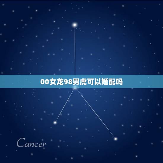 00女龙98男虎可以婚配吗，2000年的女性和98年的男性是否可以婚配