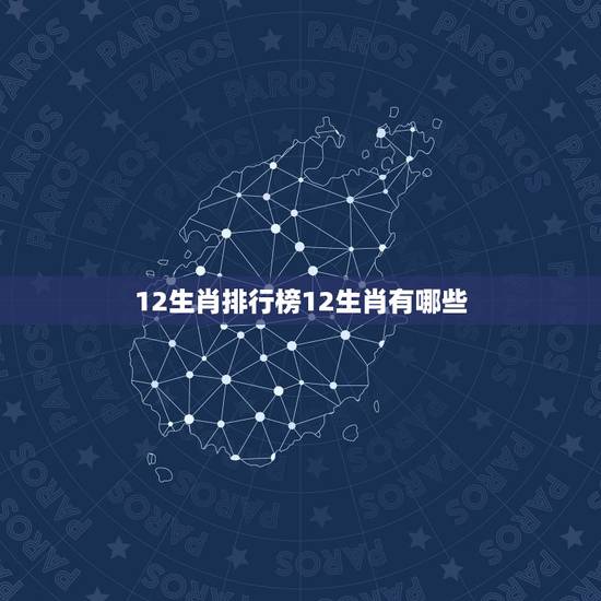 12生肖排行榜12生肖有哪些，十二生肖的属相排名有哪些呢？