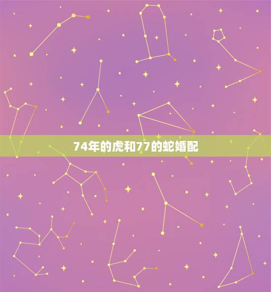 74年的虎和77的蛇婚配,74年属虎女和77年属蛇男婚姻相配吗? 74年的虎和77的蛇婚配,74年属虎女和77年属蛇男婚姻相配吗?