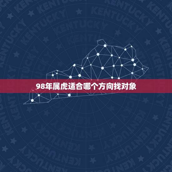 98年属虎适合哪个方向找对象，属虎的人嫁到哪个方向好