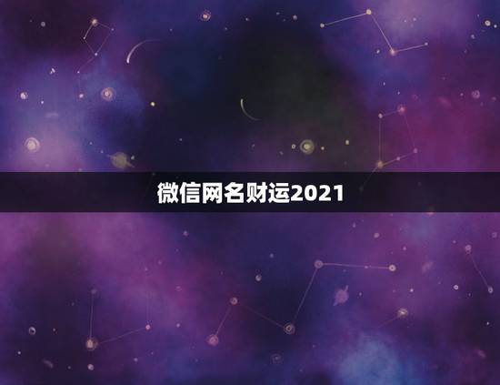 微信网名财运2021,2021年能带来好运的微信名字有哪些? 微信网名财运2021,2021年能带来好运的微信名字有哪些?