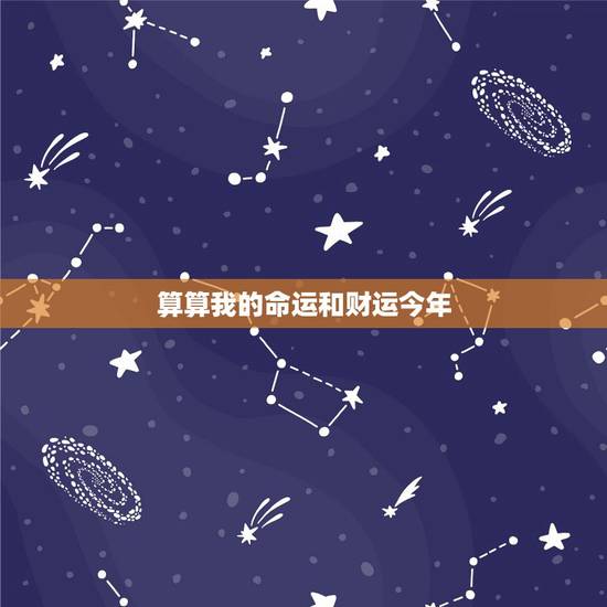 算算我的命运和财运今年,谁能帮我算算我的命运和今年的运势 算算我的命运和财运今年,谁能帮我算算我的命运和今年的运势
