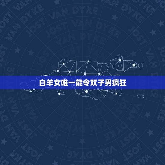 白羊女唯一能令双子男疯狂,白羊女双子男谁吃定谁 白羊女唯一能令双子男疯狂,白羊女双子男谁吃定谁